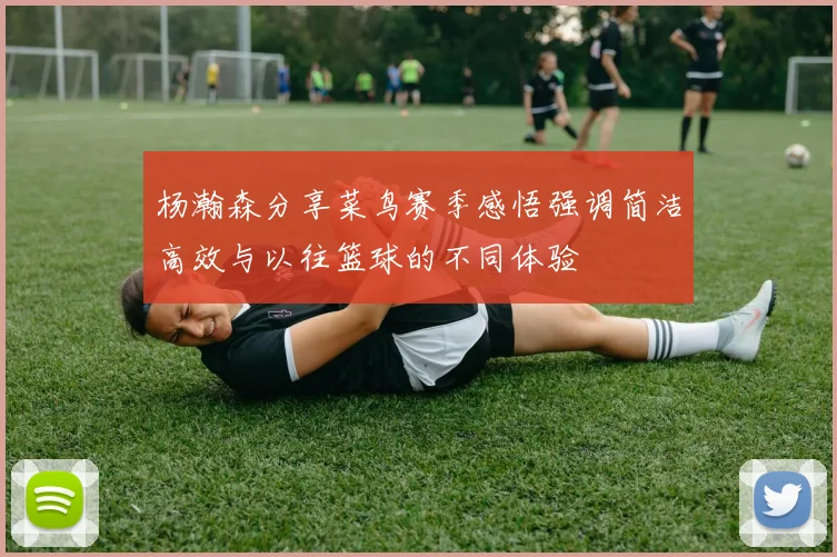 杨瀚森分享菜鸟赛季感悟强调简洁高效与以往篮球的不同体验