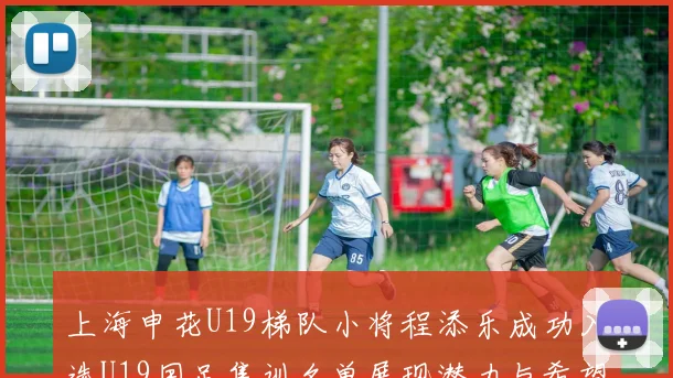 上海申花U19梯队小将程添乐成功入选U19国足集训名单展现潜力与希望