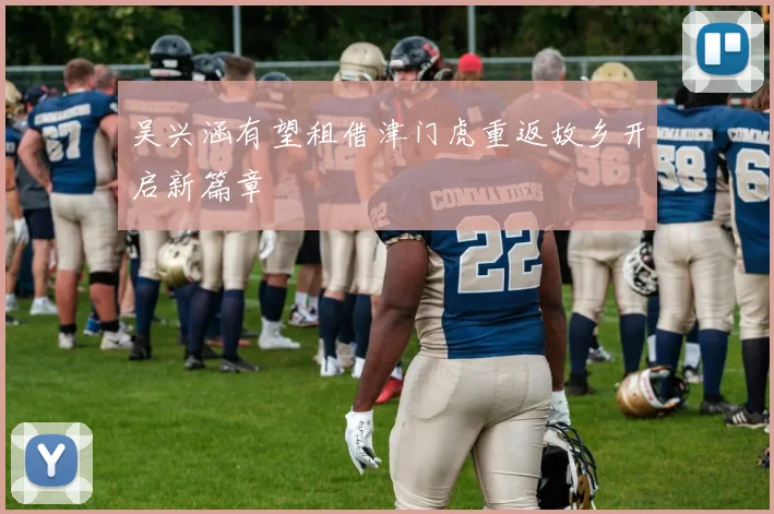 吴兴涵有望租借津门虎重返故乡开启新篇章
