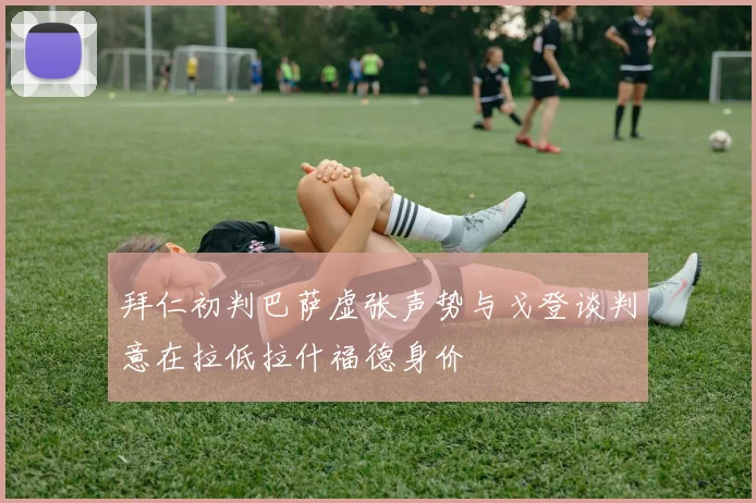 拜仁初判巴萨虚张声势与戈登谈判意在拉低拉什福德身价