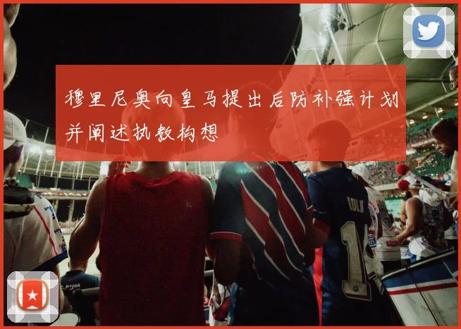 穆里尼奥向皇马提出后防补强计划并阐述执教构想