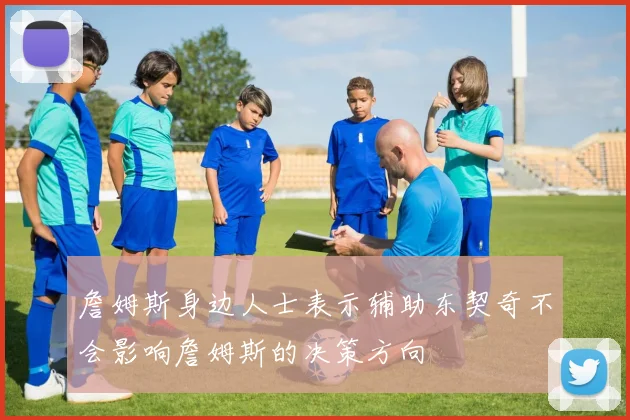 詹姆斯身边人士表示辅助东契奇不会影响詹姆斯的决策方向