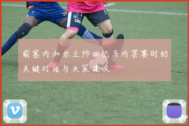 前塞内加尔主帅回忆马内罢赛时的关键对话与决策建议