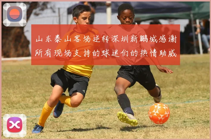 山东泰山客场逆转深圳新鹏城感谢所有现场支持的球迷们的热情助威