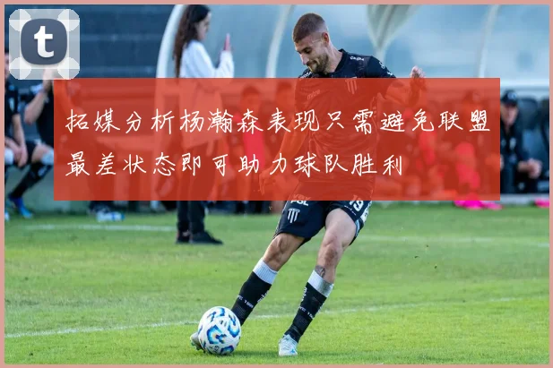 拓媒分析杨瀚森表现只需避免联盟最差状态即可助力球队胜利