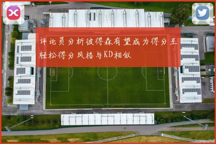 评论员分析彼得森有望成为得分王轻松得分风格与KD相似
