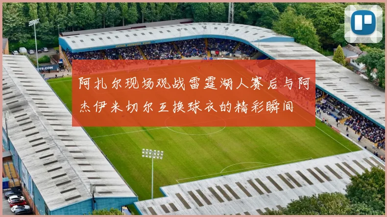 阿扎尔现场观战雷霆湖人赛后与阿杰伊米切尔互换球衣的精彩瞬间