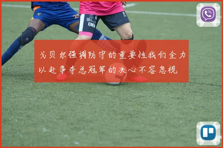 戈贝尔强调防守的重要性我们全力以赴争夺总冠军的决心不容忽视