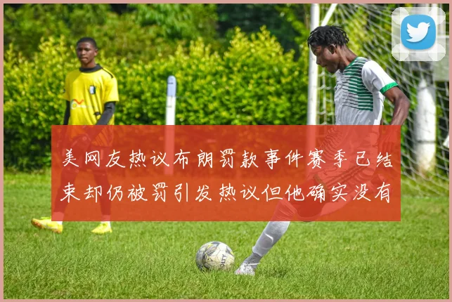 美网友热议布朗罚款事件赛季已结束却仍被罚引发热议但他确实没有说谎