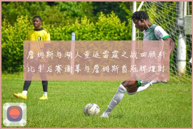 詹姆斯与湖人重返雷霆之战回顾科比季后赛谢幕与詹姆斯首冠辉煌时刻
