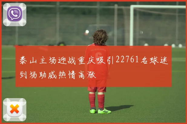 泰山主场迎战重庆吸引22761名球迷到场助威热情高涨