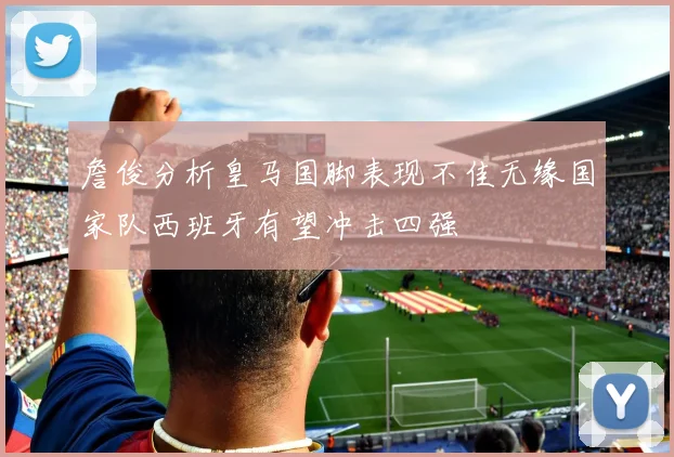 詹俊分析皇马国脚表现不佳无缘国家队西班牙有望冲击四强