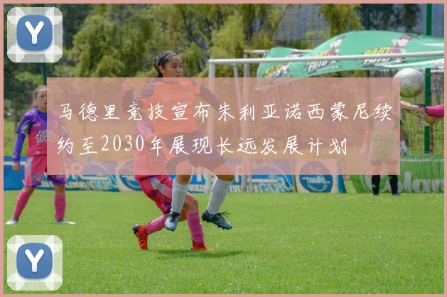 马德里竞技宣布朱利亚诺西蒙尼续约至2030年展现长远发展计划