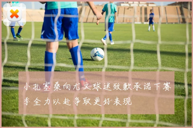 小孔塞桑向尤文球迷致歉承诺下赛季全力以赴争取更好表现
