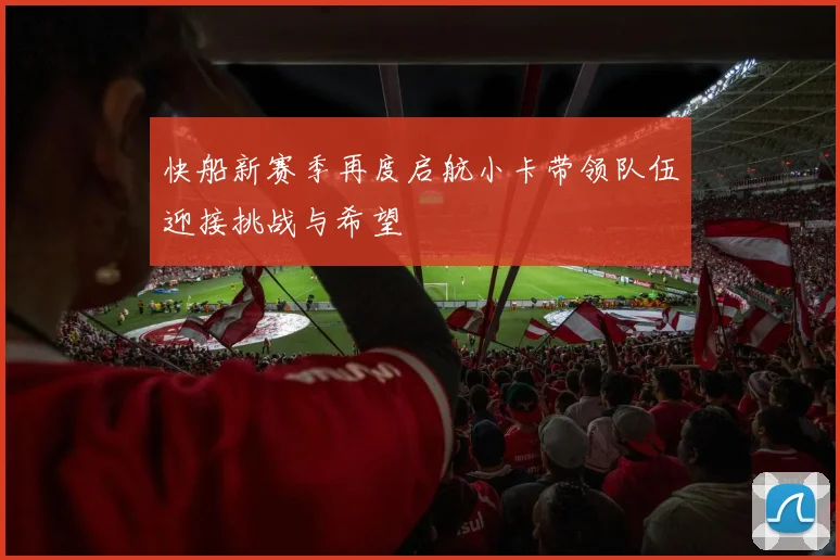 快船新赛季再度启航小卡带领队伍迎接挑战与希望