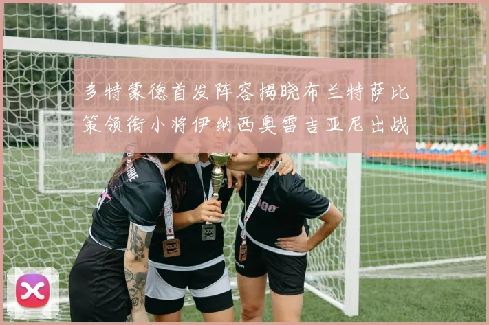 多特蒙德首发阵容揭晓布兰特萨比策领衔小将伊纳西奥雷吉亚尼出战